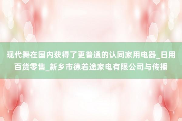 现代舞在国内获得了更普通的认同家用电器_日用百货零售_新乡市德若途家电有限公司与传播