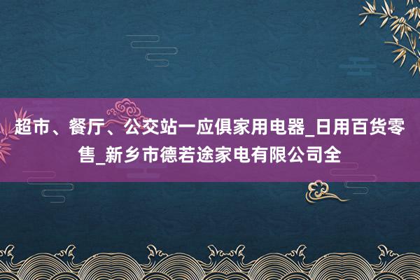 超市、餐厅、公交站一应俱家用电器_日用百货零售_新乡市德若途家电有限公司全